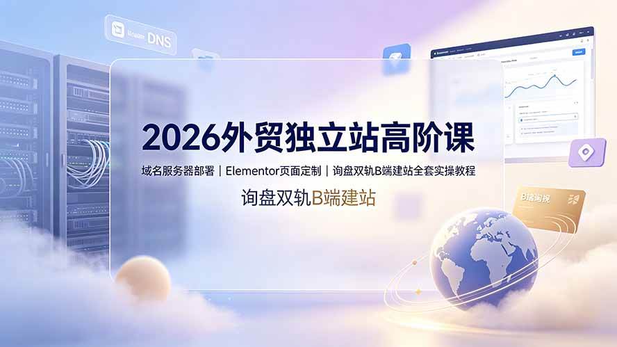 （19276期）2026外贸独立站高阶课·域名服务器部署｜Elementor页面定制｜询盘双轨B端建站全套实操教程-途喵资源网 精品教程 行业软件 热门项目 这里总能找到你需要的资源！