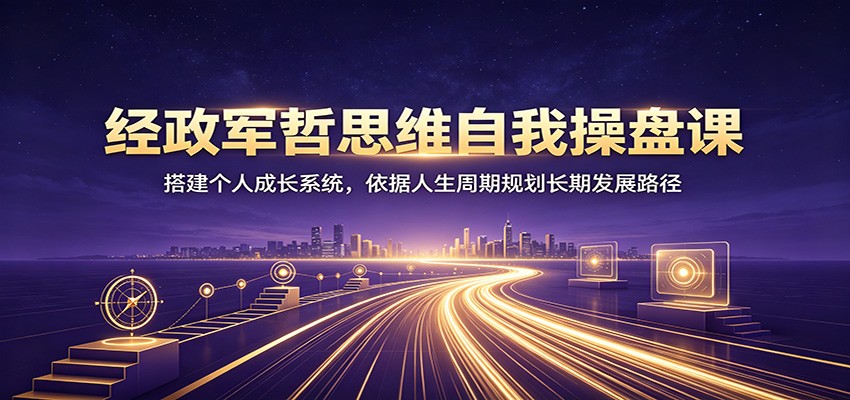 经政军哲思维自我操盘课：搭建个人成长系统，依据人生周期规划长期发展路径-途喵资源网 精品教程 行业软件 热门项目 这里总能找到你需要的资源！