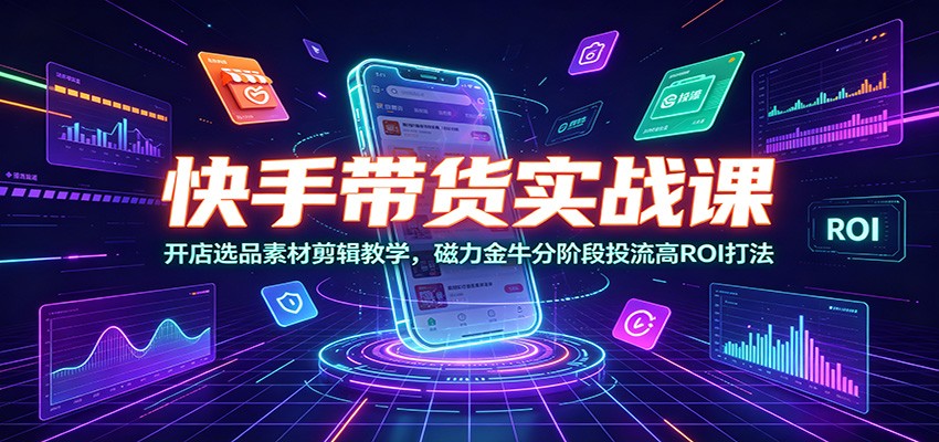 快手带货实战课：开店选品素材剪辑教学，磁力金牛分阶段投流高ROI打法-途喵资源网 精品教程 行业软件 热门项目 这里总能找到你需要的资源！